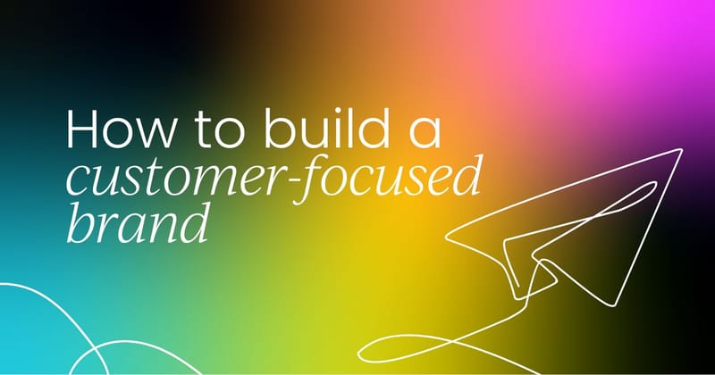 How to build a customer-focused brand