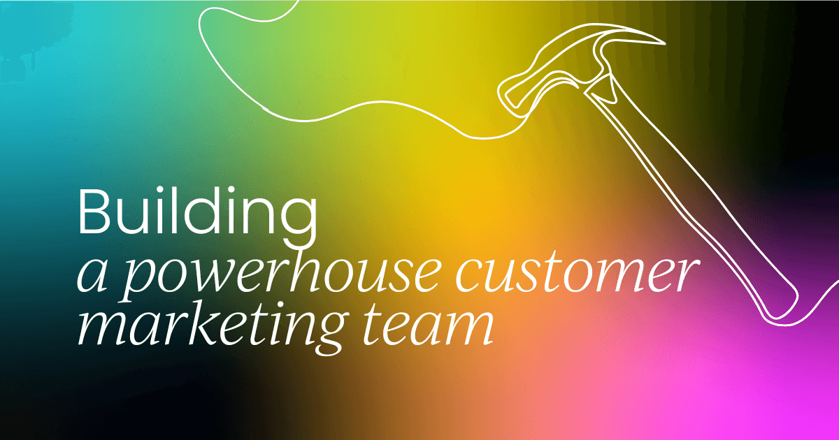 How to build and structure a powerhouse customer marketing team